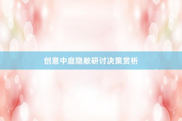 创意中庭隐敝研讨决策赏析