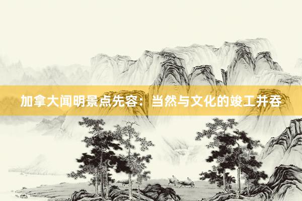 加拿大闻明景点先容：当然与文化的竣工并吞