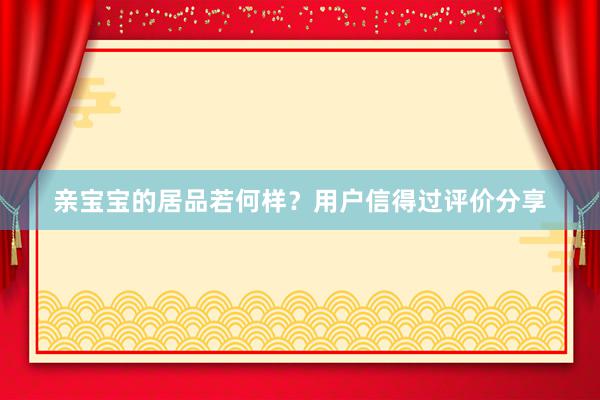 亲宝宝的居品若何样？用户信得过评价分享