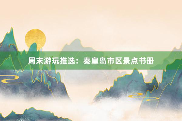 周末游玩推选：秦皇岛市区景点书册