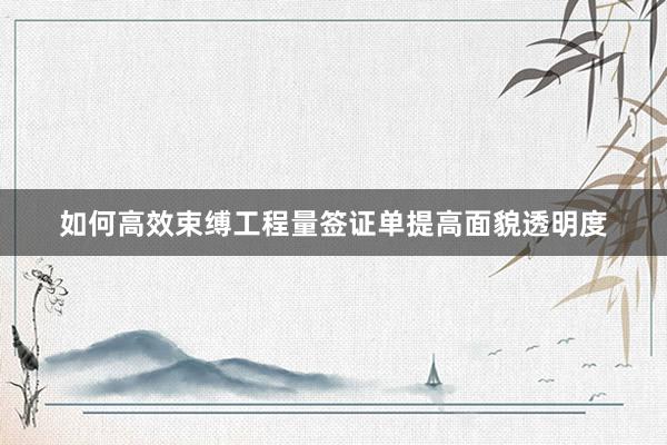 如何高效束缚工程量签证单提高面貌透明度