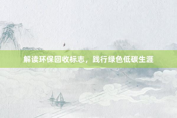 解读环保回收标志，践行绿色低碳生涯