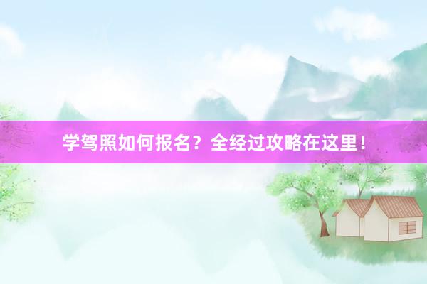 学驾照如何报名？全经过攻略在这里！