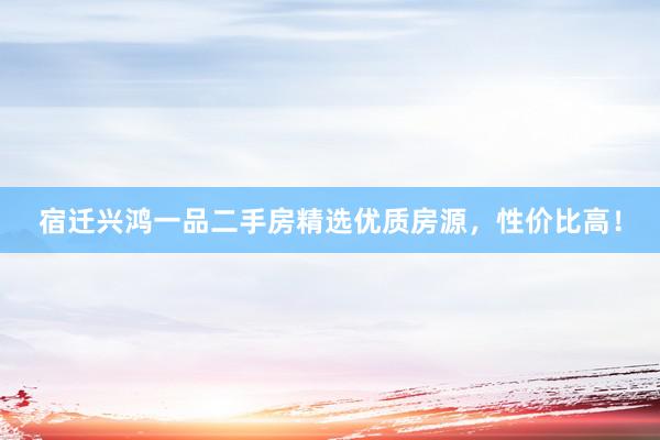 宿迁兴鸿一品二手房精选优质房源，性价比高！