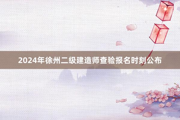2024年徐州二级建造师查验报名时刻公布